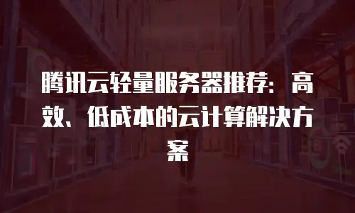 腾讯云轻量服务器推荐：高效、低成本的云计算解决方案