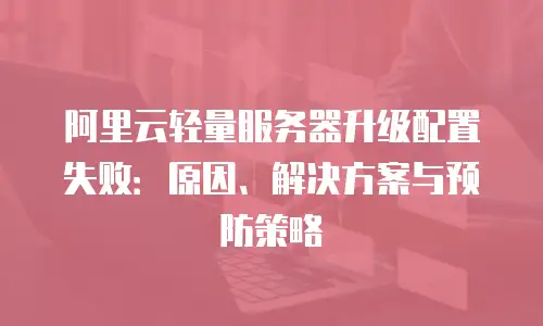 阿里云轻量服务器升级配置失败：原因、解决方案与预防策略
