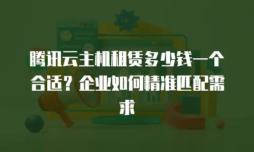 腾讯云主机租赁多少钱一个合适？企业如何精准匹配需求