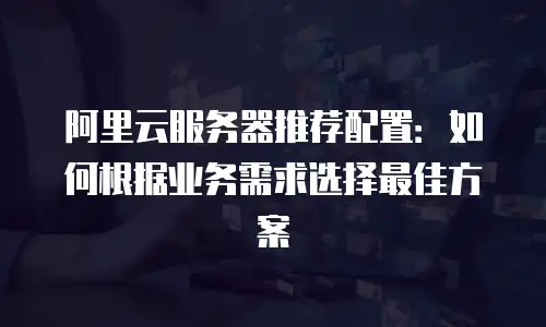 阿里云服务器推荐配置：如何根据业务需求选择最佳方案