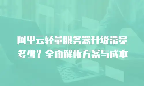 阿里云轻量服务器升级带宽多少？全面解析方案与成本
