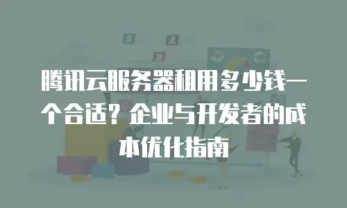 腾讯云服务器租用多少钱一个合适？企业与开发者的成本优化指南