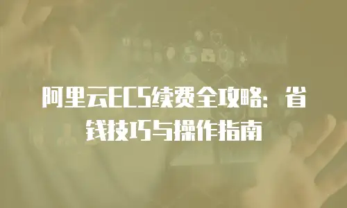 阿里云ECS续费全攻略：省钱技巧与操作指南