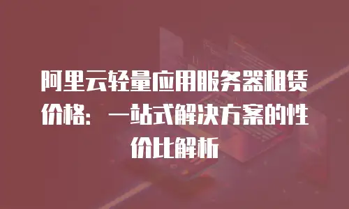 阿里云轻量应用服务器租赁价格：一站式解决方案的性价比解析