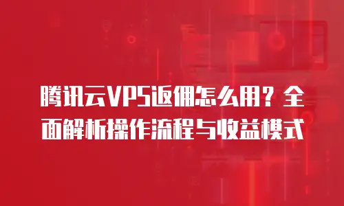 腾讯云VPS返佣怎么用？全面解析操作流程与收益模式