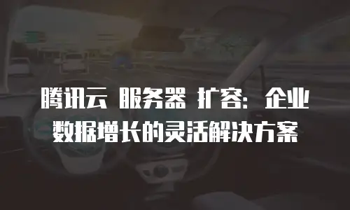 腾讯云 服务器 扩容：企业数据增长的灵活解决方案