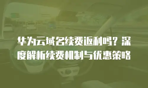 华为云域名续费返利吗？深度解析续费机制与优惠策略