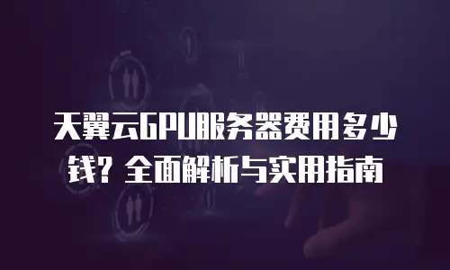 天翼云GPU服务器费用多少钱？全面解析与实用指南
