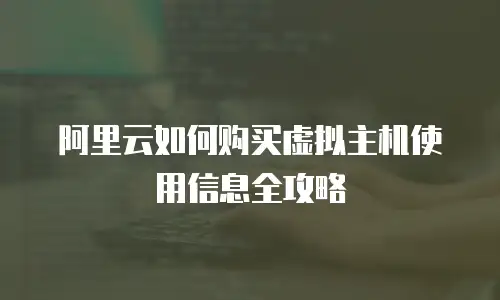 阿里云如何购买虚拟主机使用信息全攻略