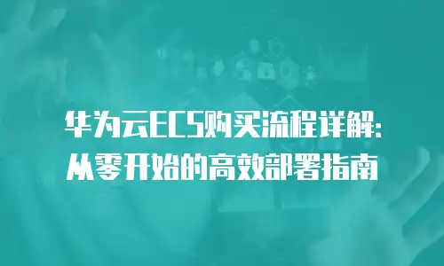 华为云ECS购买流程详解：从零开始的高效部署指南