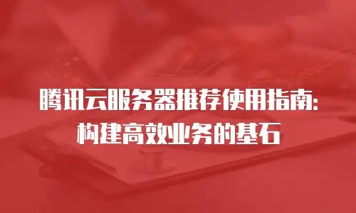 腾讯云服务器推荐使用指南：构建高效业务的基石