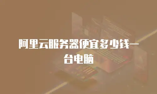 阿里云服务器便宜多少钱一台电脑