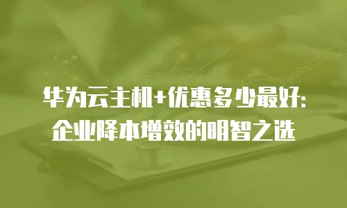 华为云主机+优惠多少最好：企业降本增效的明智之选