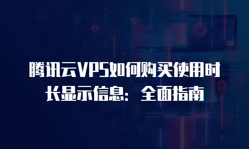 腾讯云VPS如何购买使用时长显示信息：全面指南