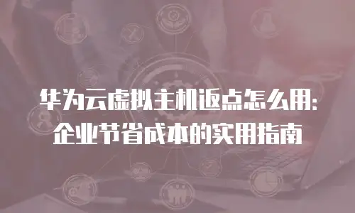 华为云虚拟主机返点怎么用：企业节省成本的实用指南