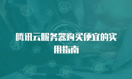 腾讯云服务器购买便宜的实用指南