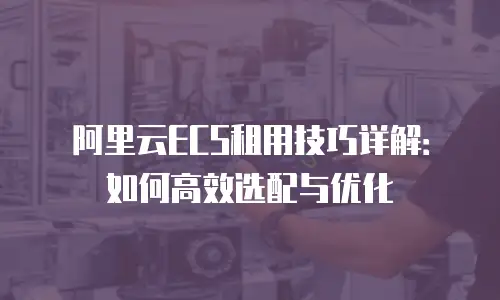 阿里云ECS租用技巧详解：如何高效选配与优化