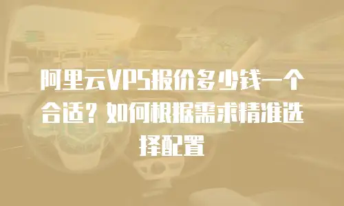 阿里云VPS报价多少钱一个合适？如何根据需求精准选择配置