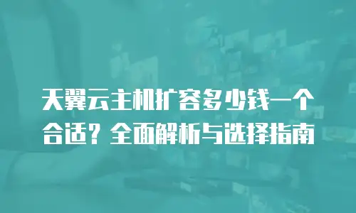 天翼云主机扩容多少钱一个合适？全面解析与选择指南