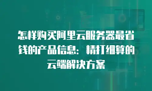 怎样购买阿里云服务器最省钱的产品信息：精打细算的云端解决方案