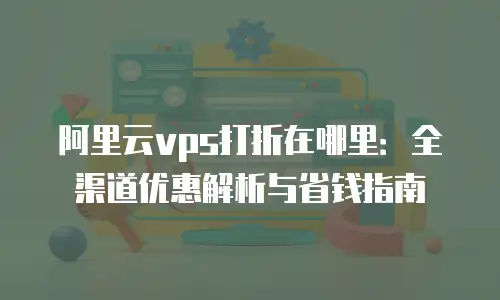 阿里云vps打折在哪里：全渠道优惠解析与省钱指南