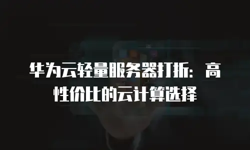 华为云轻量服务器打折：高性价比的云计算选择