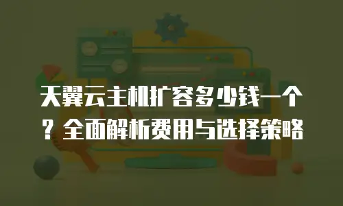 天翼云主机扩容多少钱一个？全面解析费用与选择策略
