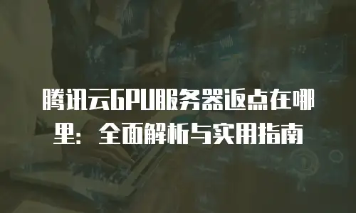 腾讯云GPU服务器返点在哪里：全面解析与实用指南
