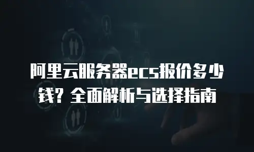 阿里云服务器ecs报价多少钱？全面解析与选择指南
