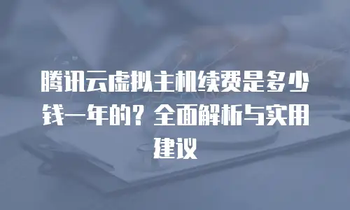 腾讯云虚拟主机续费是多少钱一年的？全面解析与实用建议