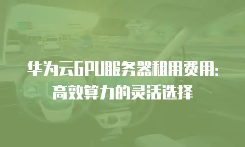 华为云GPU服务器租用费用：高效算力的灵活选择