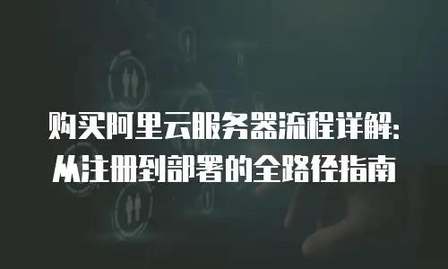 购买阿里云服务器流程详解：从注册到部署的全路径指南