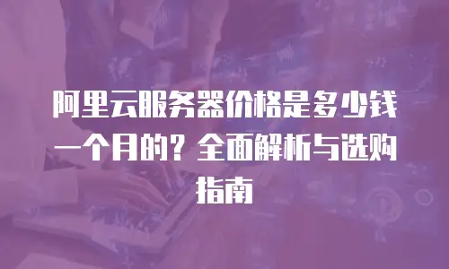 阿里云服务器价格是多少钱一个月的？全面解析与选购指南