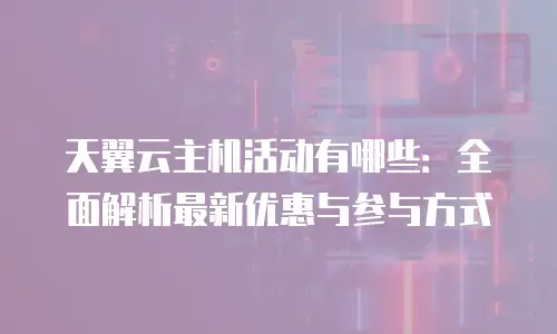 天翼云主机活动有哪些：全面解析最新优惠与参与方式