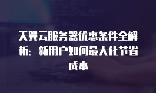 天翼云服务器优惠条件全解析：新用户如何最大化节省成本