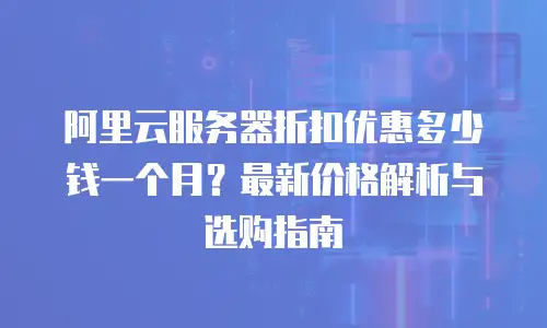 阿里云服务器折扣优惠多少钱一个月？最新价格解析与选购指南