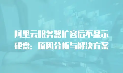 阿里云服务器扩容后不显示硬盘：原因分析与解决方案