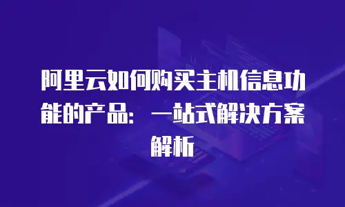 阿里云如何购买主机信息功能的产品：一站式解决方案解析
