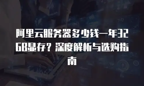 阿里云服务器多少钱一年32GB显存？深度解析与选购指南