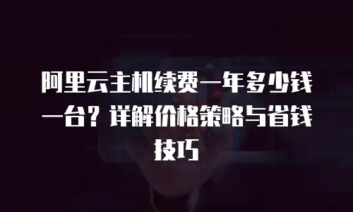 阿里云主机续费一年多少钱一台？详解价格策略与省钱技巧