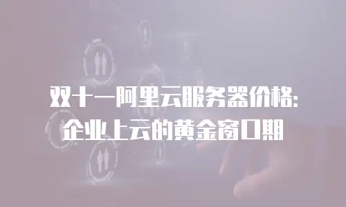 双十一阿里云服务器价格：企业上云的黄金窗口期