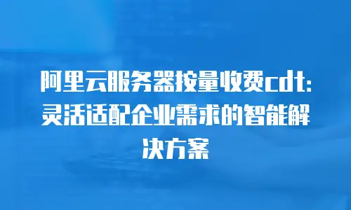 阿里云服务器按量收费cdt：灵活适配企业需求的智能解决方案