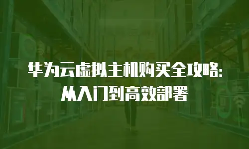 华为云虚拟主机购买全攻略：从入门到高效部署