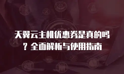 天翼云主机优惠券是真的吗？全面解析与使用指南