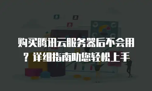 购买腾讯云服务器后不会用？详细指南助您轻松上手