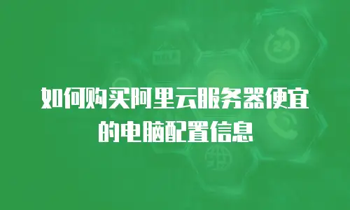 如何购买阿里云服务器便宜的电脑配置信息