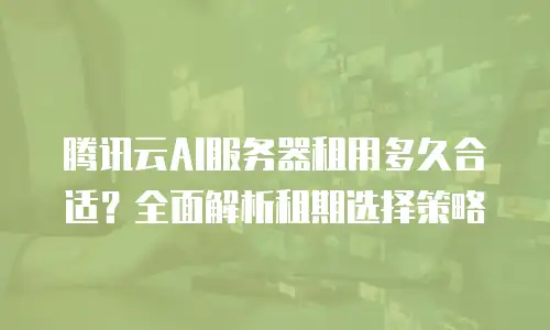 腾讯云AI服务器租用多久合适？全面解析租期选择策略