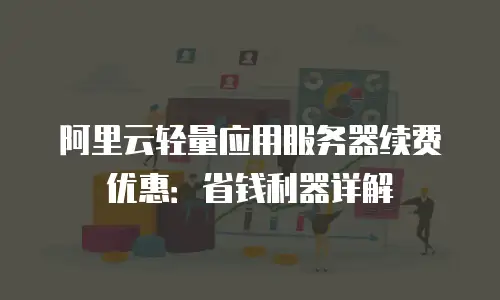 阿里云轻量应用服务器续费优惠：省钱利器详解