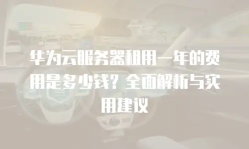 华为云服务器租用一年的费用是多少钱？全面解析与实用建议