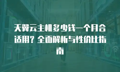 天翼云主机多少钱一个月合适用？全面解析与性价比指南